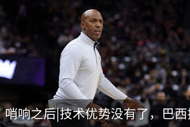 哨响之后|技术优势没有了，巴西接下来该怎么办？