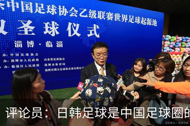 评论员：日韩足球是中国足球圈的一面照妖镜，照出联赛荒废之妖