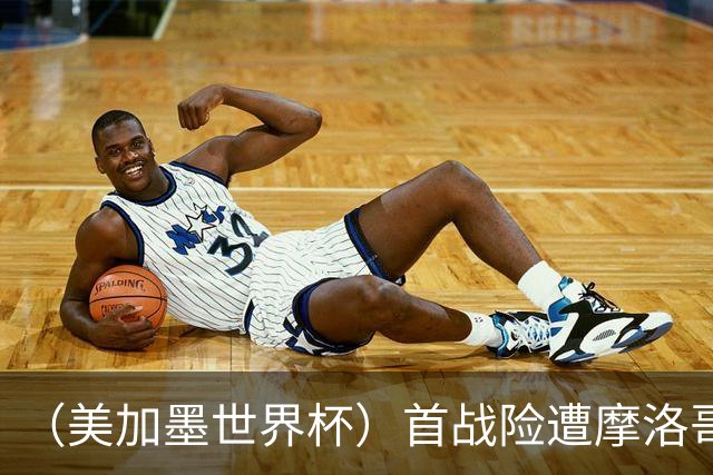 （美加墨世界杯）首战险遭摩洛哥“绝杀” “五星巴西”显颓势？